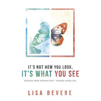 It’s Not How You Look, It’s What You See: Change Your Perspective - Change Your Life