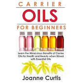 Carrier Oils for Beginners: Learn the Miraculous Benefits of Carrier Oils for Health and Beauty When Mixed With Essential Oils