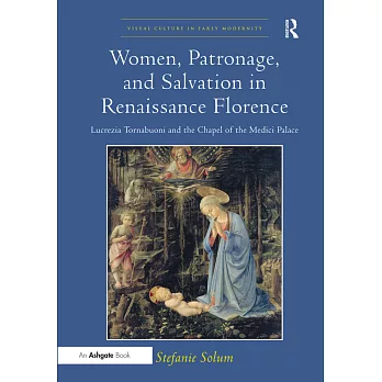 Women, Patronage, and Salvation in Renaissance Florence-Lucrezia Tornabuoni and the Chapel of the Medici Palace