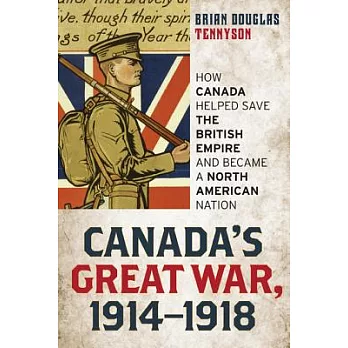 Canada’s Great War, 1914-1918: How Canada Helped Save the British Empire and Became a North American Nation