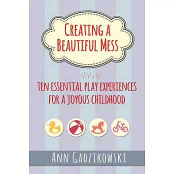 Creating a Beautiful Mess: Ten Essential Play Experiences for a Joyous Childhood
