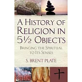 A History of Religion in 5 1/2 Objects: Bringing the Spiritual to Its Senses