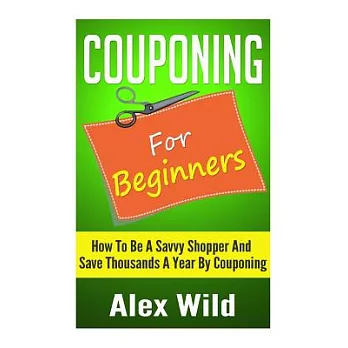 Couponing for Beginners: How to Be a Savvy Shopper and Save Thousands a Year by Couponing