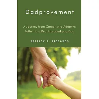 Dadprovement: A Journey from Careerist to Adoptive Father to a Real Husband and Dad