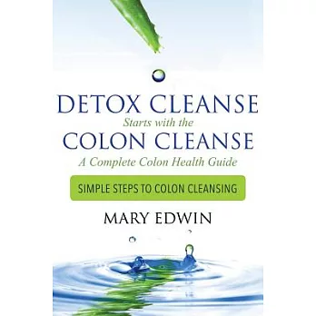 Detox Cleanse Starts With the Colon Cleanse: a Complete Colon, Simple Steps to Colon Cleansing