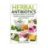 Herbal Antibiotics: Healing from Inside Out � Use These Herbal Antibiotics to Completely Transform Your Health and Wellness