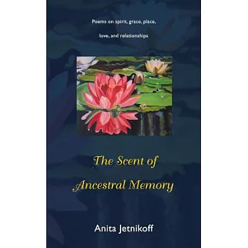 The Scent of Ancestral Memory: Poems on Spirit, Grace, Place, Love and Relationships