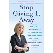 Stop Giving It Away: How to Stop Self-Sacrificing and Start Claiming Your Space, Power, and Happiness