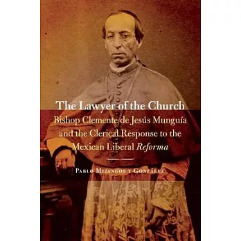 The Lawyer of the Church: Bishop Clemente De Jesús Munguía and the Clerical Response to the Mexican Liberal Reforma