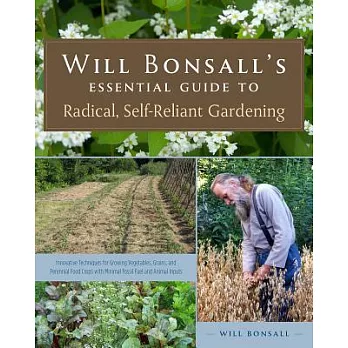 Will Bonsall’s Essential Guide to Radical, Self-Reliant Gardening: Innovative Techniques for Growing Vegetables, Grains, and Perennial Food Crops with