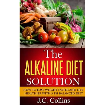 The Alkaline Diet Solution: How to Lose Weight Faster and Live Healthier With a Ph Balanced Diet
