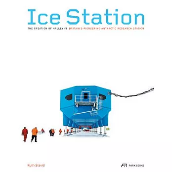 Ice Station: The Creation of Halley VI, Britain’s Pioneering Antarctic Research Station
