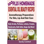 100 Plus Homemade Essential Oil Beauty Recipes: Aromatherapy Preparations For Skin, Lip And Hair Care (Body Scrubs, Perfumes, Lotions, Creams, Deodora