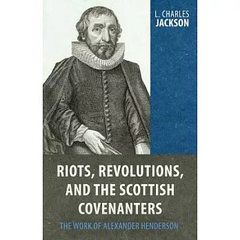 Riots, Revolutions, and the Scottish Covenanters: The Work of Alexander Henderson