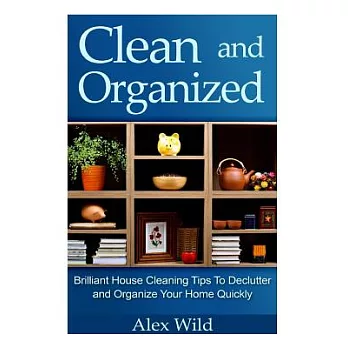 Clean and Organized: Brilliant House Cleaning Tips to De-clutter and Organize Y