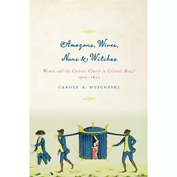 Amazons, Wives, Nuns, and Witches: Women and the Catholic Church in Colonial Brazil, 1500-1822