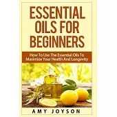 Essential Oils for Beginners: How to Use the Essential Oils to Maximize Your Health and Longevity
