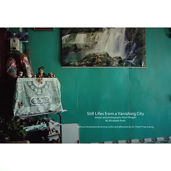 Still Lifes from a Vanishing City: Essays and Photographs from Yangon