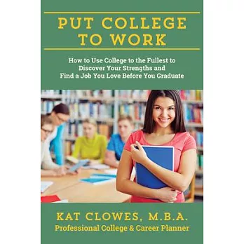 Put College to Work: How to Use College to the Fullest to Discover Your Strengths and Find a Job You Love Before You Graduate