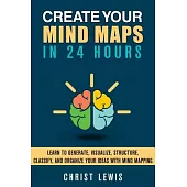Create Your Mind Maps in 24 Hours: Learn to Generate, Visualize, Structure, Classify, and Organize Your Ideas With Mind Mappings