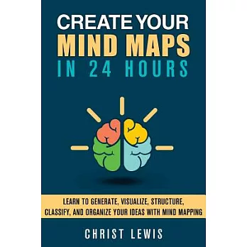 Create Your Mind Maps in 24 Hours: Learn to Generate, Visualize, Structure, Classify, and Organize Your Ideas With Mind Mappings