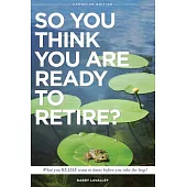 So You Think You Are Ready to Retire?: What You Really Want to Know Before You Take the Leap