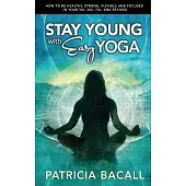 Stay Young With Easy Yoga: How to Be Healthy, Strong, Flexible, and Focused in Your 50s, 60s, 70s, and Beyond