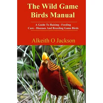 The Wild Game Birds Manual: A Guide to Raising, Feeding, Care, Diseases and Breeding Game Birds