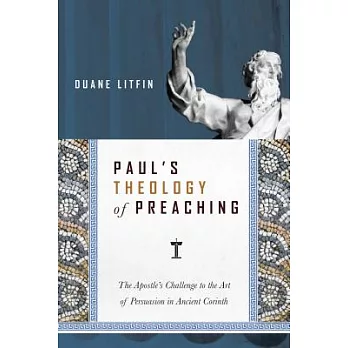 Paul’s Theology of Preaching: The Apostle’s Challenge to the Art of Persuasion in Ancient Corinth