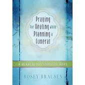 Praying for Healing While Planning a Funeral: A Miraculous Story of Hope
