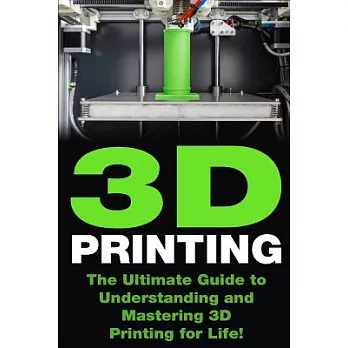 3D Printing: The Ultimate Guide to Mastering 3D Printing for Life!