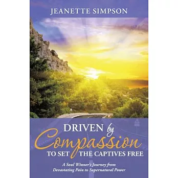 Driven by Compassion to Set the Captives Free: A Soul Winner’s Journey from Devastating Pain to Supernatural Power