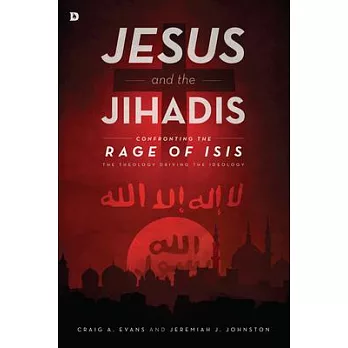 Jesus and the Jihadis: Confronting the Rage of Isis: the Theology Driving the Ideology