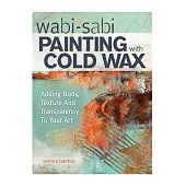 Wabi-Sabi Painting with Cold Wax: Adding Body, Texture and Transparency to Your Art