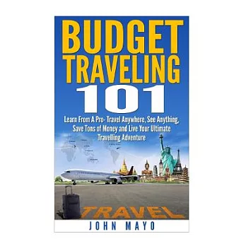 Budget Traveling 101: Learn from a Pro- Travel Anywhere, See Anything, Save Tons of Money and Live Your Ultimate Travelling Adve