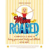 The Mum Who Roared: A Complete A-z Guide to Loving Your Mind, Body and Attitude After Baby