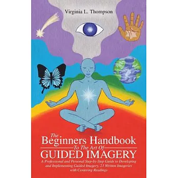 The Beginners Handbook to the Art of Guided Imagery: A Professional and Personal Step-by-step Guide to Developing and Implementi