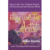 The Happy Well-Fed Artist: How to Get Your Creative Project Off the Ground and Into the World