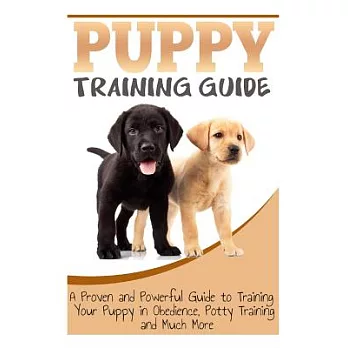 Puppy Training Guide: A Proven and Powerful Guide to Training Your Puppy in Obedience, Potty Training and Much More