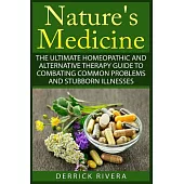 Nature’s Medicine: The Ultimate Homeopathic and Alternative Therapy Guide to Combating Common Problems and Stubborn Illnesses