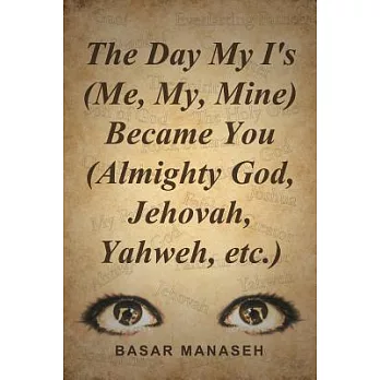 The Day My I’s (Me, My, Mine) Became You (Almighty God, Jehovah, Yahweh, Etc.)
