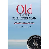 Old Is Not a Four-letter Word: A Guidebook for the Journey Through Old