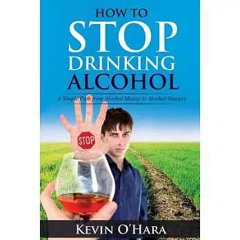 How to Stop Drinking Alcohol: A Simple Path from Alcohol Misery to Alcohol Mastery