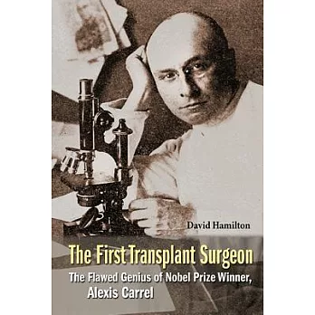The First Transplant Surgeon: The Flawed Genius of Nobel Prize Winner, Alexis Carrel