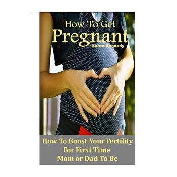 How to Get Pregnant: How to Boost Your Fertility for the First Time Mom or Dad-to-be