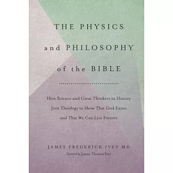 The Physics and Philosophy of the Bible: How Relativity, Quantum Physics, Plato, and History Meld With Biblical Theology to Show