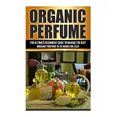 Organic Perfume: The Ultimate Beginner’s Guide to Making the Best Organic Perfume in 24 Hours or Less!
