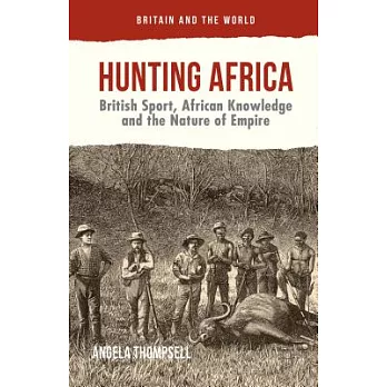 Hunting Africa: British Sport, African Knowledge and the Nature of Empire