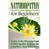 Naturopathy for Beginners: Evolve to the Alternate Form of Naturopathic Medicine for a Healthier, More Natural You