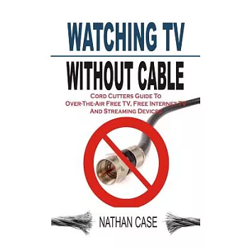 Watching TV Without Cable: Cord Cutters Guide to Over-the-Air Free TV, Free Internet TV and Streaming Devices